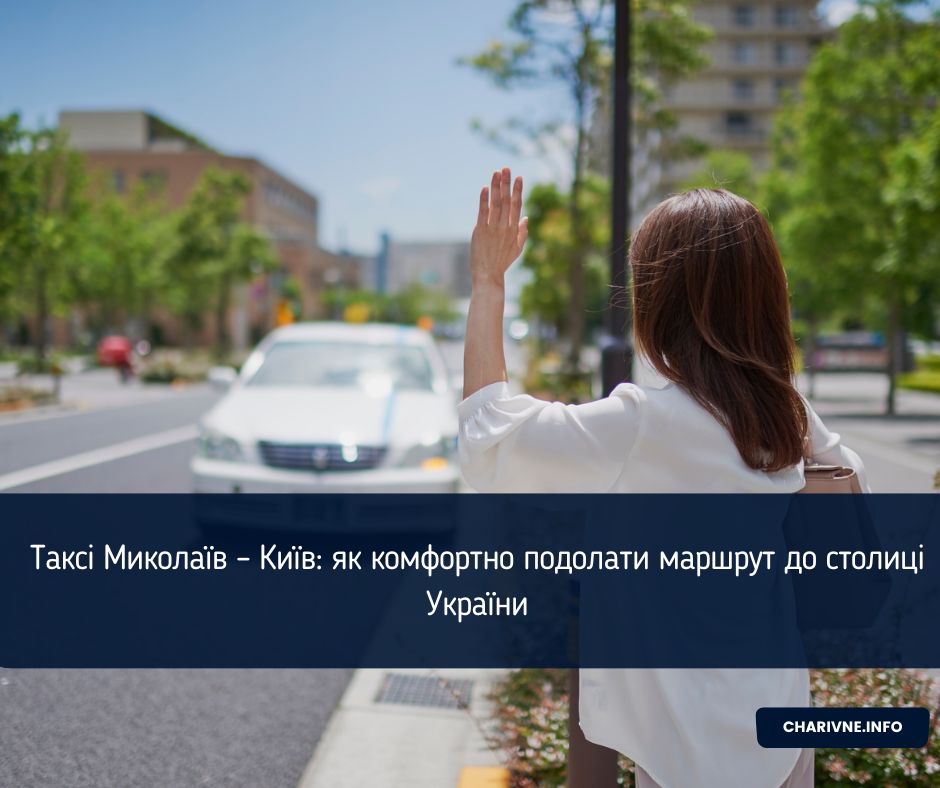 Таксі Миколаїв – Київ: як комфортно подолати маршрут до столиці України